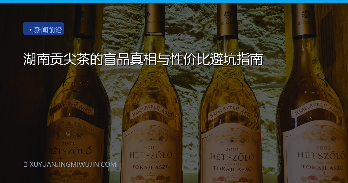湖南贡尖茶的盲品真相与性价比避坑指南