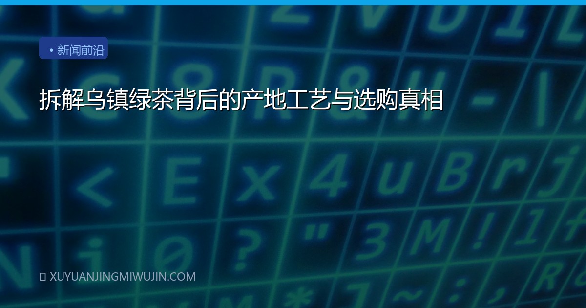 拆解乌镇绿茶背后的产地工艺与选购真相