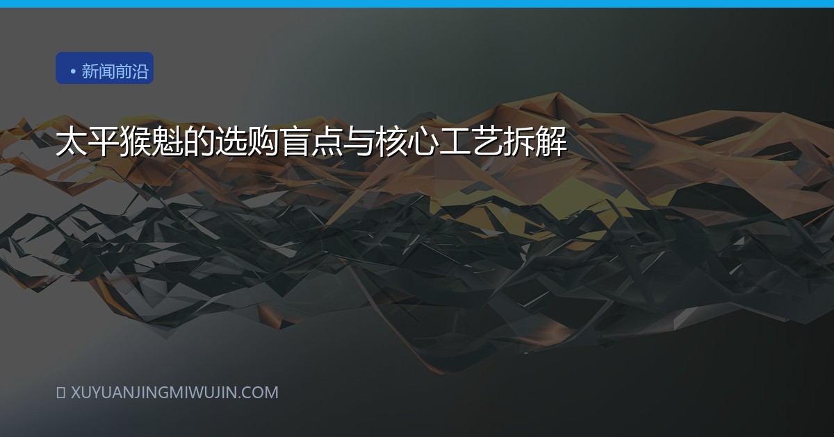 太平猴魁的选购盲点与核心工艺拆解