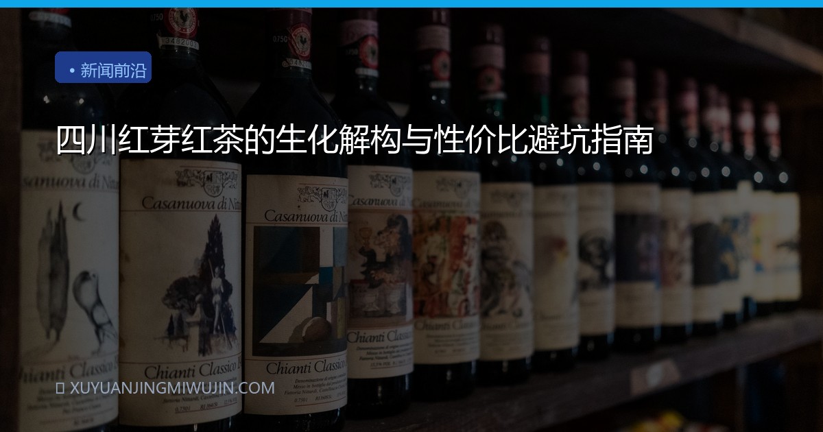 四川红芽红茶的生化解构与性价比避坑指南