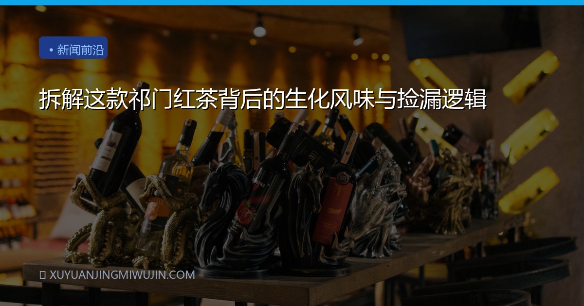 拆解这款祁门红茶背后的生化风味与捡漏逻辑