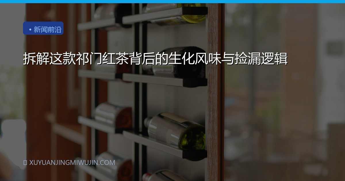 拆解这款祁门红茶背后的生化风味与捡漏逻辑