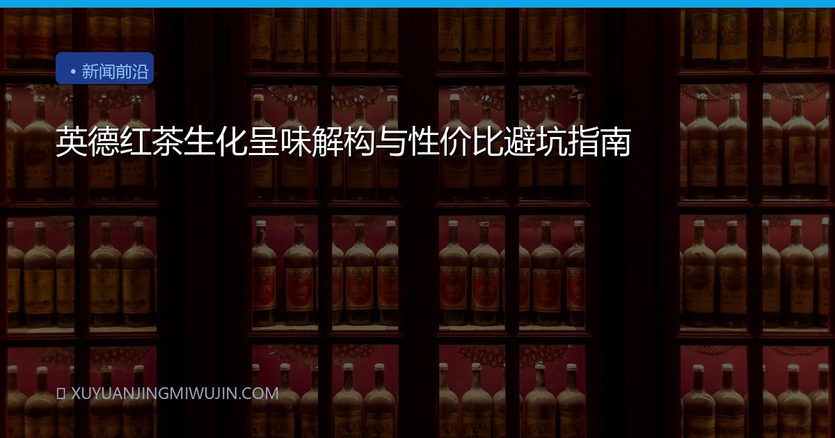 英德红茶生化呈味解构与性价比避坑指南